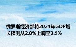 俄罗斯经济部将2024年GDP增长预测从2.8%上调至3.9%