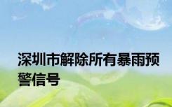 深圳市解除所有暴雨预警信号