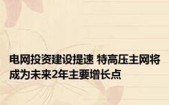 电网投资建设提速 特高压主网将成为未来2年主要增长点