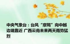 中央气象台：台风“摩羯”向中越边境靠近 广西云南未来两天雨势猛烈