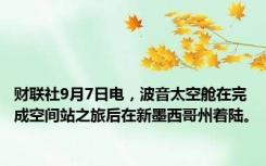 财联社9月7日电，波音太空舱在完成空间站之旅后在新墨西哥州着陆。