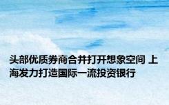 头部优质券商合并打开想象空间 上海发力打造国际一流投资银行