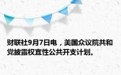 财联社9月7日电，美国众议院共和党披露权宜性公共开支计划。