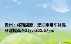 贵州：将新能源、燃油乘用车补贴分别提高至2万元和1.5万元