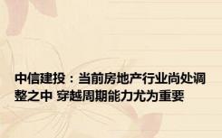 中信建投：当前房地产行业尚处调整之中 穿越周期能力尤为重要