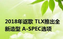 2018年讴歌 TLX推出全新造型 A-SPEC选项