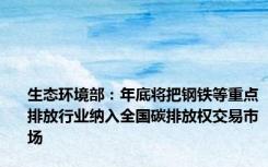 生态环境部：年底将把钢铁等重点排放行业纳入全国碳排放权交易市场