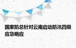 国家防总针对云南启动防汛四级应急响应