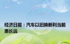 经济日报：汽车以旧换新利当前惠长远