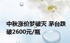 中秋涨价梦破灭 茅台跌破2600元/瓶