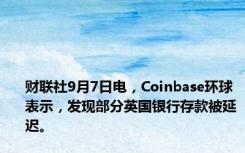 财联社9月7日电，Coinbase环球表示，发现部分英国银行存款被延迟。