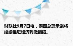 财联社9月7日电，泰国总理承诺将继续推进经济刺激措施。