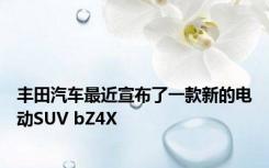 丰田汽车最近宣布了一款新的电动SUV bZ4X