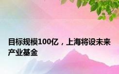 目标规模100亿，上海将设未来产业基金