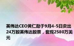 英伟达CEO黄仁勋于9月4-5日卖出24万股英伟达股票，套现2580万美元