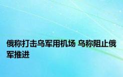 俄称打击乌军用机场 乌称阻止俄军推进