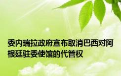 委内瑞拉政府宣布取消巴西对阿根廷驻委使馆的代管权