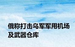 俄称打击乌军军用机场及武器仓库