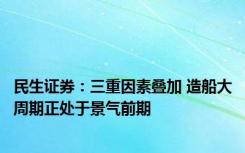 民生证券：三重因素叠加 造船大周期正处于景气前期