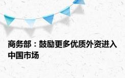 商务部：鼓励更多优质外资进入中国市场