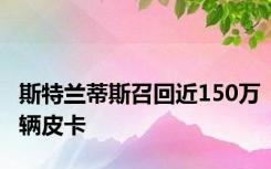 斯特兰蒂斯召回近150万辆皮卡