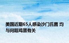 美国近期65人感染沙门氏菌 均与问题鸡蛋有关