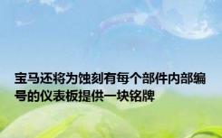 宝马还将为蚀刻有每个部件内部编号的仪表板提供一块铭牌