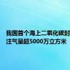 我国首个海上二氧化碳封存项目注气量超5000万立方米