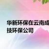 华新环保在云南成立科技环保公司