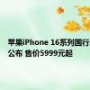 苹果iPhone 16系列国行版售价公布 售价5999元起