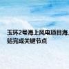 玉环2号海上风电项目海上升压站完成关键节点