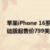 苹果iPhone 16系列基础版起售价799美元