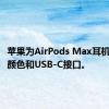 苹果为AirPods Max耳机推出新颜色和USB-C接口。