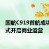 国航C919首航成功，正式开启商业运营