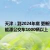 天津：到2024年底 更新购置新能源公交车1000辆以上