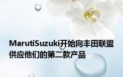 MarutiSuzuki开始向丰田联盟供应他们的第二款产品