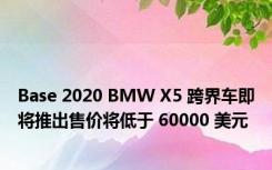 Base 2020 BMW X5 跨界车即将推出售价将低于 60000 美元