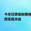 今年甘肃省秋粮有望再度实现丰收