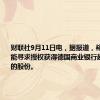 财联社9月11日电，据报道，裕信银行可能寻求授权获得德国商业银行超过9.9%的股份。