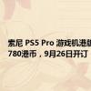 索尼 PS5 Pro 游戏机港版定价5780港币，9月26日开订