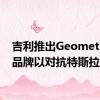 吉利推出GeometryEV品牌以对抗特斯拉