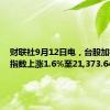 财联社9月12日电，台股加权股价指数上涨1.6%至21,373.64点。