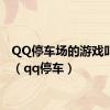 QQ停车场的游戏叫什么（qq停车）