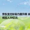 京东支付补贴力度升级 未来三年将投入50亿元