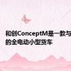 和创ConceptM是一款与众不同的全电动小型货车