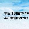 丰田计划在2020年6月发布新的Harrier