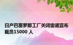 日产巴塞罗那工厂关闭雷诺宣布裁员15000 人