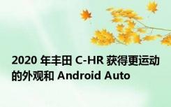 2020 年丰田 C-HR 获得更运动的外观和 Android Auto