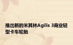 推出新的米其林Agilis 3商业轻型卡车轮胎