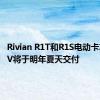 Rivian R1T和R1S电动卡车和SUV将于明年夏天交付